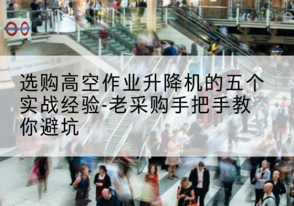 密山高空作业升降机厂家-选购高空作业升降机的五个实战经验-老采购手把手教你避坑