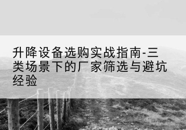 密山移动式升降机厂家推荐-升降设备选购实战指南-三类场景下的厂家筛选与避坑经验