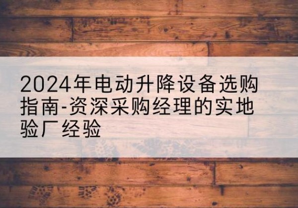 密山电动剪叉升降平台厂家-2024年电动升降设备选购指南-资深采购经理的实地验厂经验