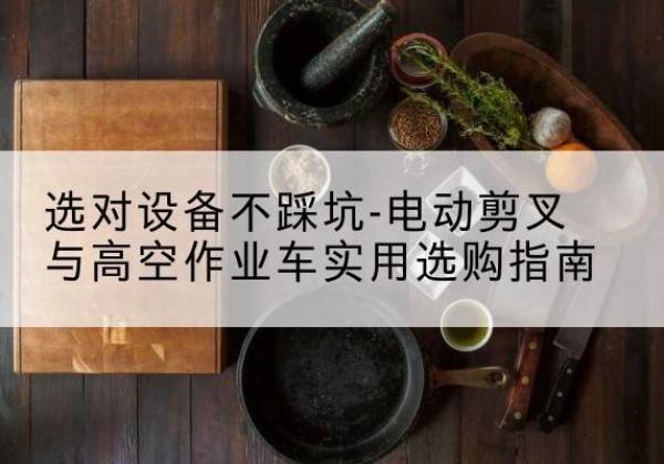 密山电动剪叉升降平台怎么选-选对设备不踩坑-电动剪叉与高空作业车实用选购指南