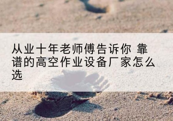 密山高空作业升降机厂家推荐-从业十年老师傅告诉你 靠谱的高空作业设备厂家怎么选
