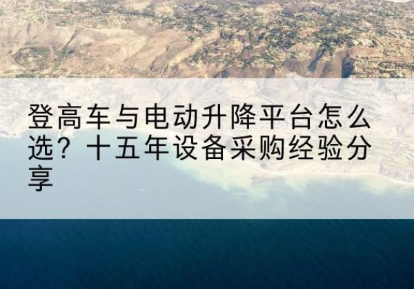 密山登高车厂家厂家-登高车与电动升降平台怎么选？十五年设备采购经验分享