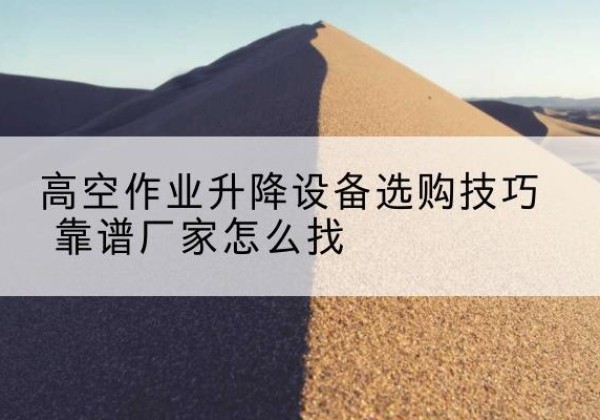 密山电动升降平台厂家推荐-高空作业升降设备选购技巧 靠谱厂家怎么找