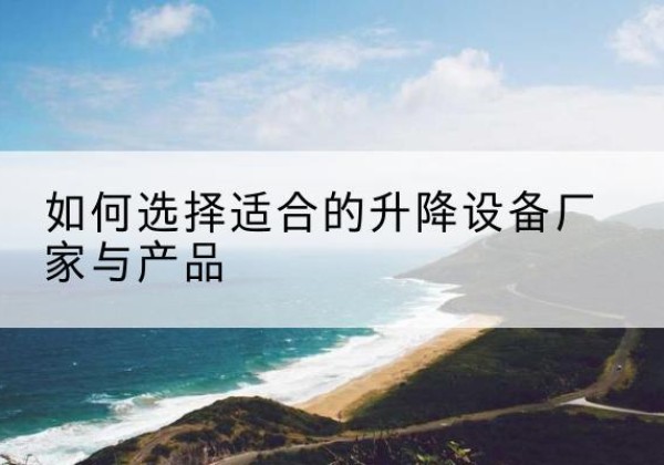 密山电动升降平台厂家-如何选择适合的升降设备厂家与产品
