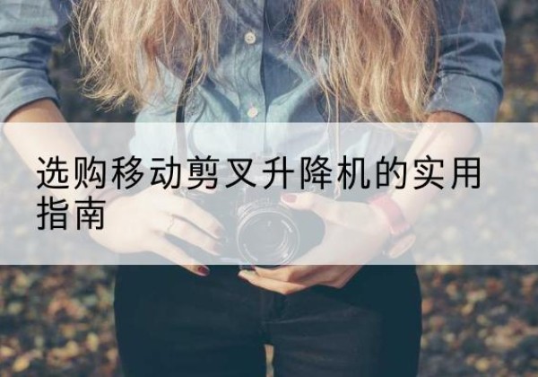 密山移动剪叉升降机怎么选-选购移动剪叉升降机的实用指南